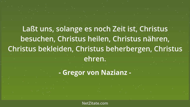 Gregor von Nazianz - Laßt uns, solange es noch Zeit ist, Christus besuchen, Christus heilen, Christus nähren, Christus bekl...