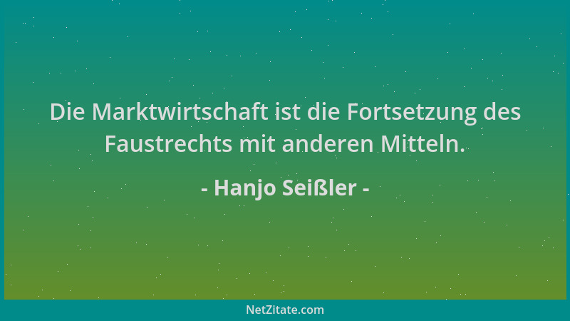 Hanjo Seißler - Die Marktwirtschaft ist die Fortsetzung des Faustrechts mit anderen Mitteln....