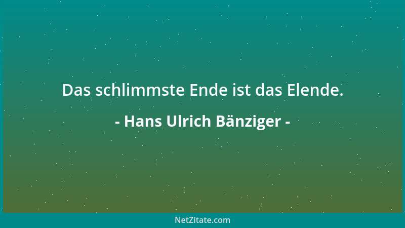 Hans Ulrich Bänziger - Das schlimmste Ende ist das Elende....