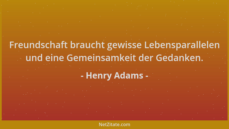 Henry Adams - Freundschaft braucht gewisse Lebensparallelen und eine Gemeinsamkeit der Gedanken....