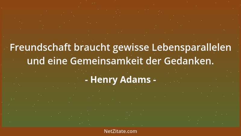 Henry Adams - Freundschaft braucht gewisse Lebensparallelen und eine Gemeinsamkeit der Gedanken....