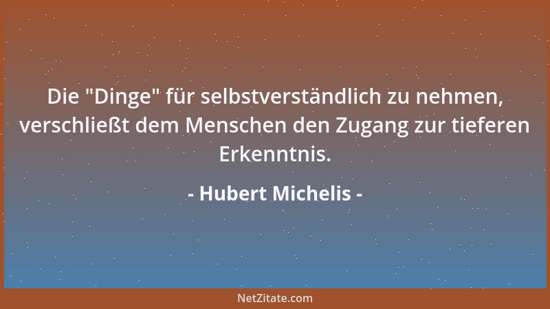 Hubert Michelis - Die  "Dinge " für selbstverständlich zu nehmen, verschließt dem Menschen den Zugang zur tieferen Erkenntnis...