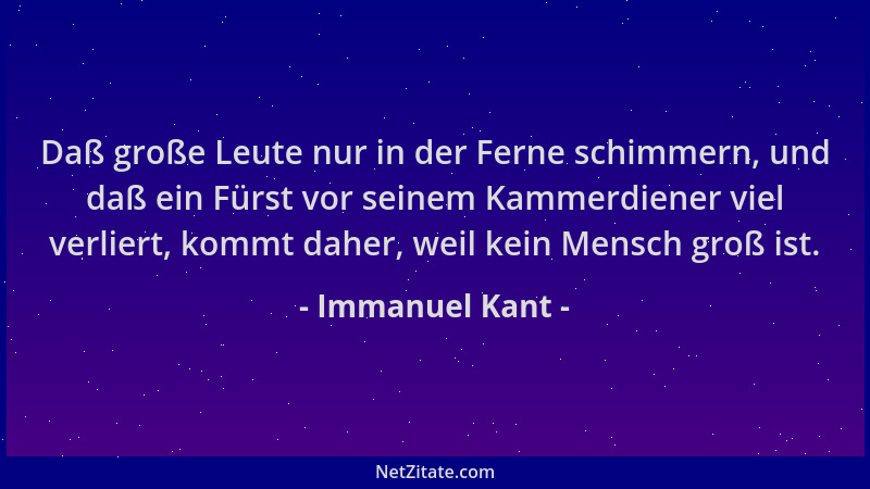 Immanuel Kant - Daß große Leute nur in der Ferne schimmern, und daß ein Fürst vor seinem Kammerdiener viel verliert, kommt...