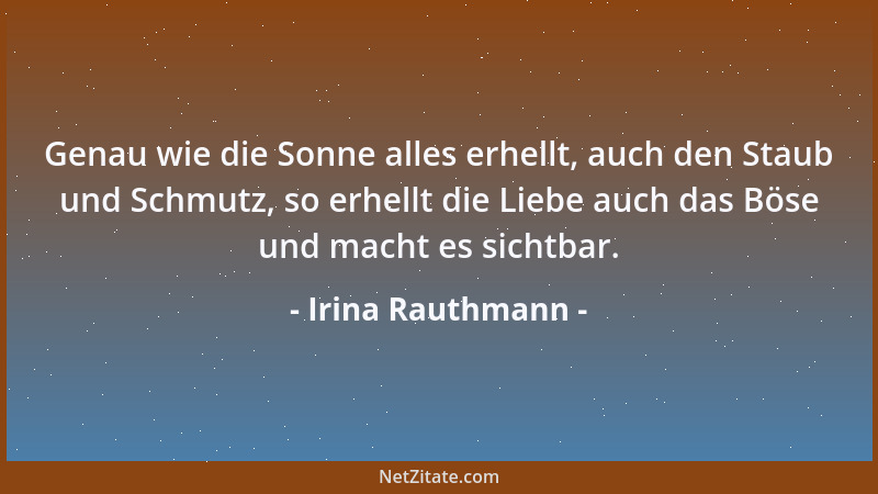 Irina Rauthmann - Genau wie die Sonne alles erhellt, auch den Staub und Schmutz, so erhellt die Liebe auch das Böse und mac...