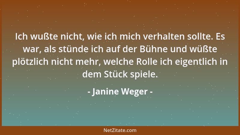 Janine Weger - Ich wußte nicht, wie ich mich verhalten sollte. Es war, als stünde ich auf der Bühne und wüßte plötzlich nic...