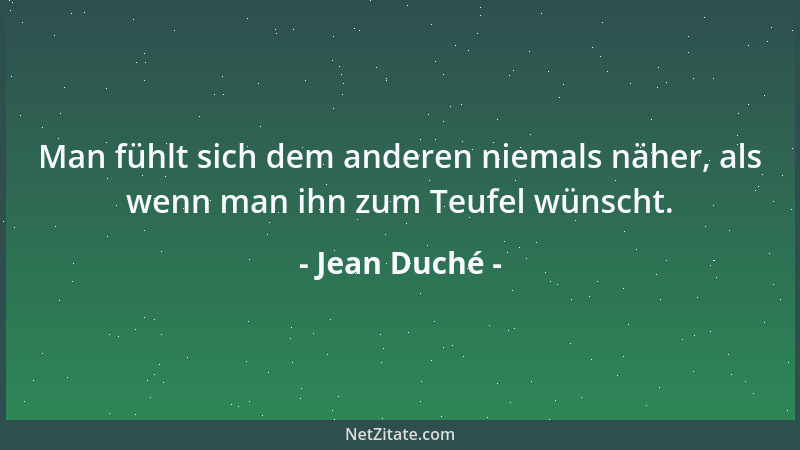 Jean Duché - Man fühlt sich dem anderen niemals näher, als wenn man ihn zum Teufel wünscht....