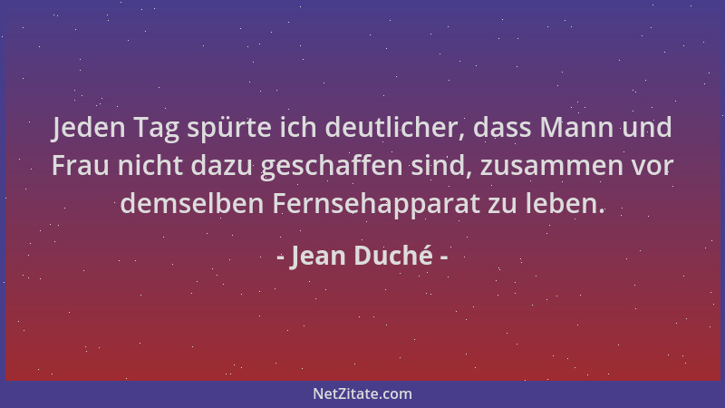 Jean Duché - Jeden Tag spürte ich deutlicher, dass Mann und Frau nicht dazu geschaffen sind, zusammen vor demselben Fernseh...