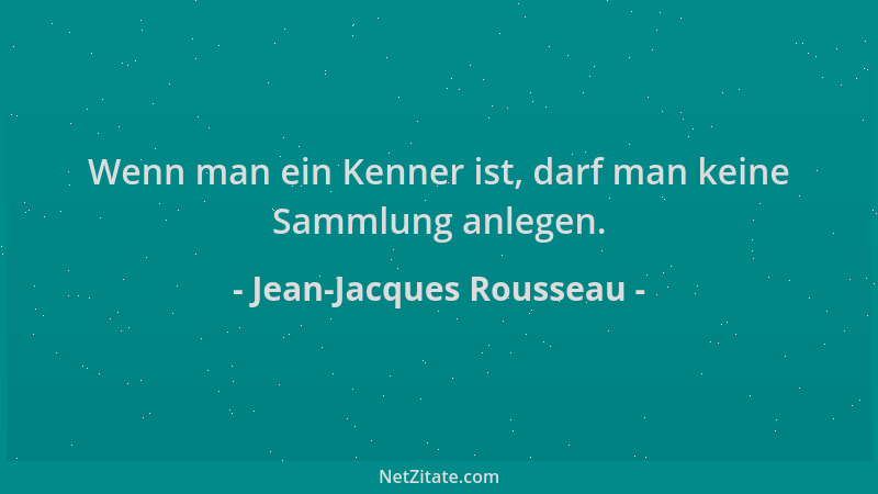 Jean-Jacques Rousseau - Wenn man ein Kenner ist, darf man keine Sammlung anlegen....