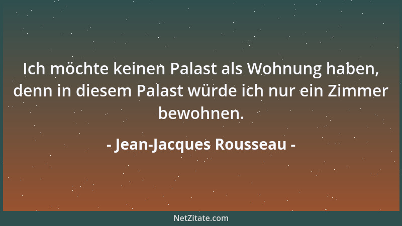 Jean-Jacques Rousseau - Ich möchte keinen Palast als Wohnung haben, denn in diesem Palast würde ich nur ein Zimmer bewohnen...