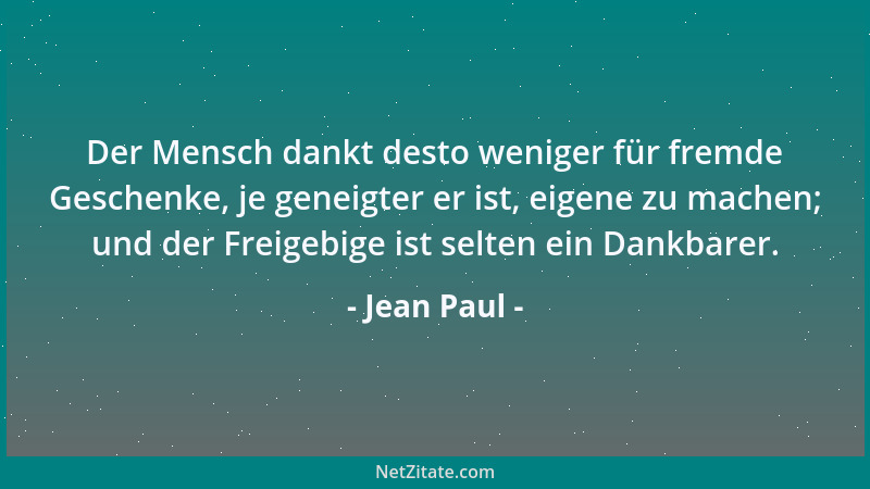 Jean Paul - Der Mensch dankt desto weniger für fremde Geschenke, je geneigter er ist, eigene zu machen; und der Freigebige...