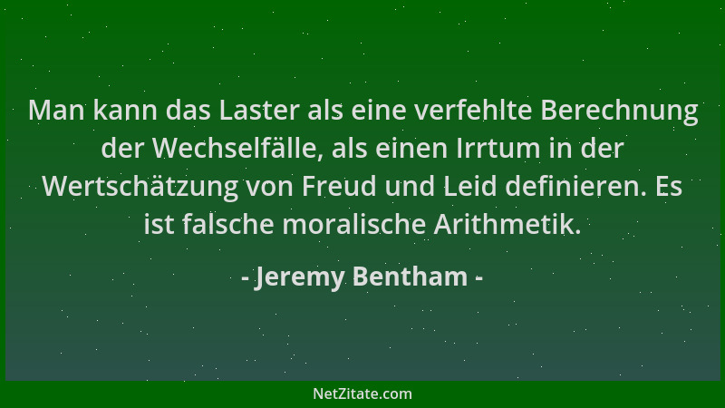 Jeremy Bentham - Man kann das Laster als eine verfehlte Berechnung der Wechselfälle, als einen Irrtum in der Wertschätzung...