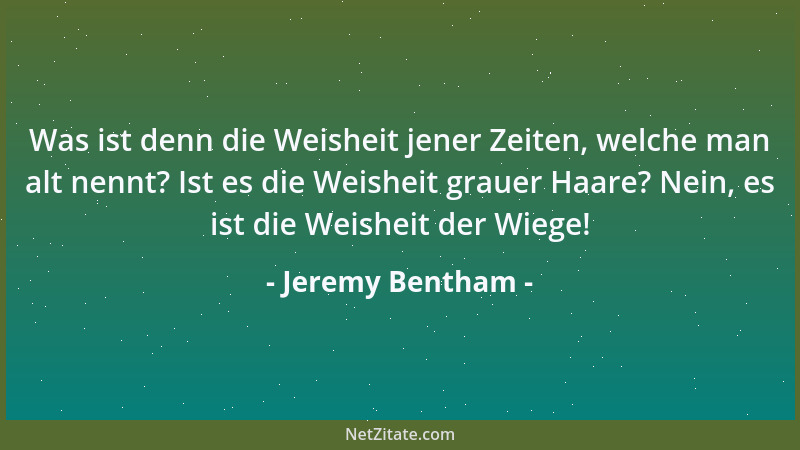 Jeremy Bentham - Was ist denn die Weisheit jener Zeiten, welche man alt nennt? Ist es die Weisheit grauer Haare? Nein, es i...