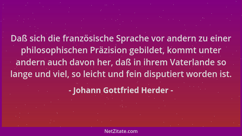 Johann Gottfried Herder - Daß sich die französische Sprache vor andern zu einer philosophischen Präzision gebildet, kommt u...