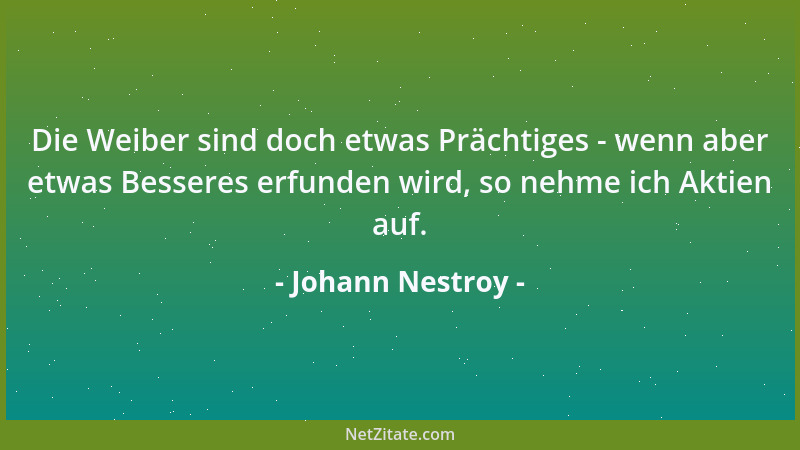 Johann Nestroy - Die Weiber sind doch etwas Prächtiges - wenn aber etwas Besseres erfunden wird, so nehme ich Aktien auf....