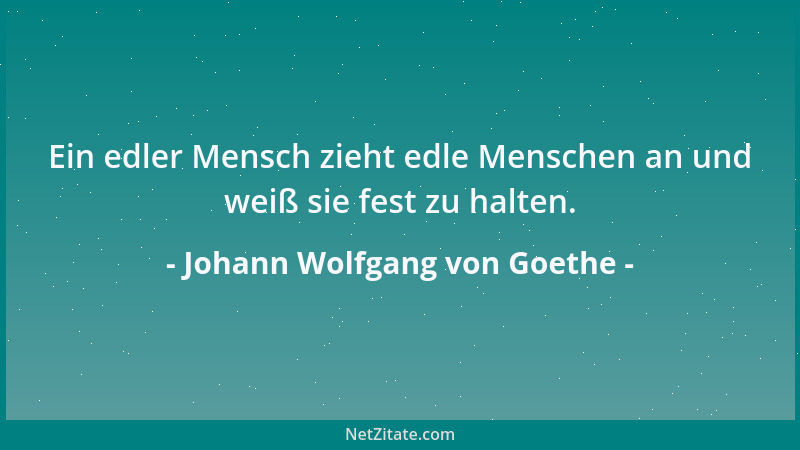 Johann Wolfgang von Goethe - Ein edler Mensch zieht edle Menschen an und weiß sie fest zu halten....