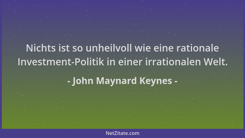 John Maynard Keynes - Nichts ist so unheilvoll wie eine rationale Investment-Politik in einer irrationalen Welt....