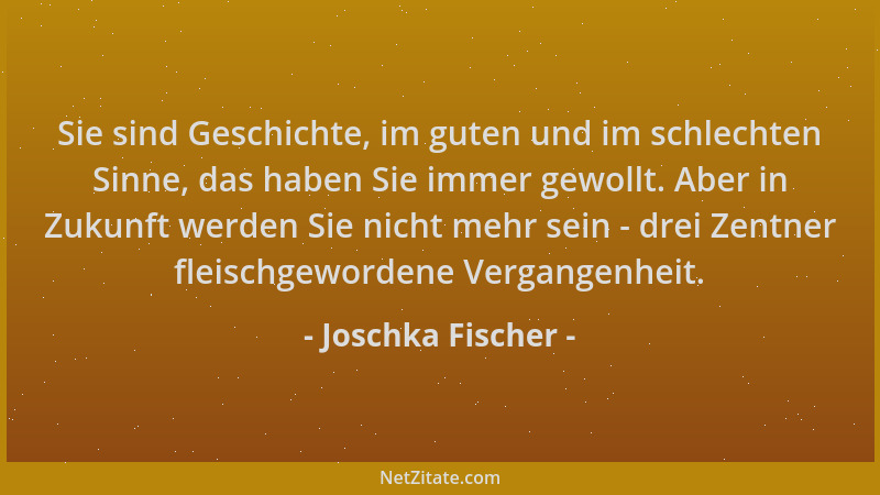 Joschka Fischer - Sie sind Geschichte, im guten und im schlechten Sinne, das haben Sie immer gewollt. Aber in Zukunft werde...
