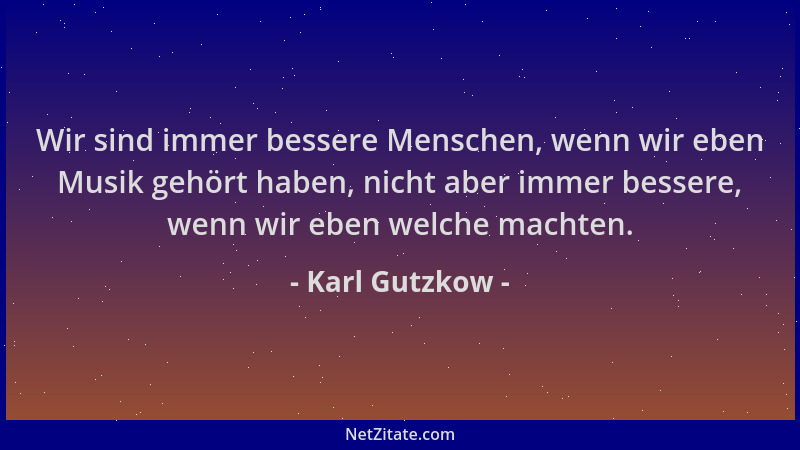 Karl Gutzkow - Wir sind immer bessere Menschen, wenn wir eben Musik gehört haben, nicht aber immer bessere, wenn wir eben w...