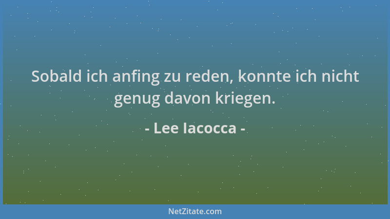 Lee Iacocca - Sobald ich anfing zu reden, konnte ich nicht genug davon kriegen....