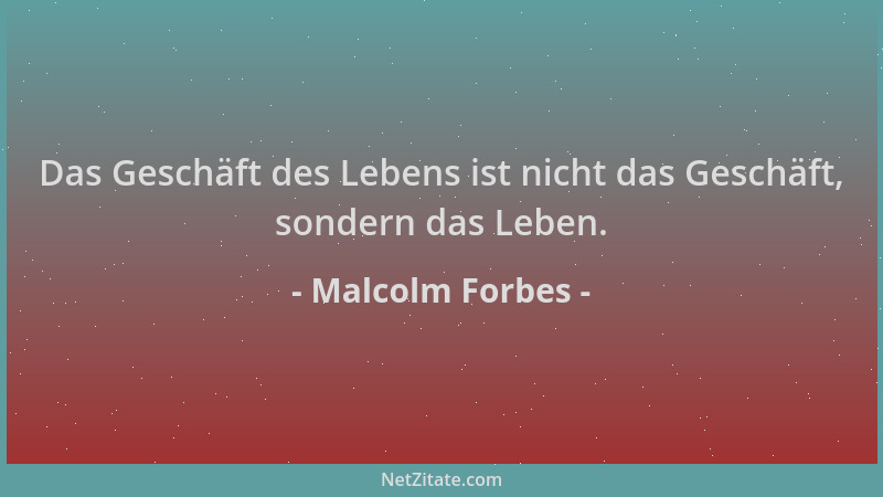 Malcolm Forbes - Das Geschäft des Lebens ist nicht das Geschäft, sondern das Leben....