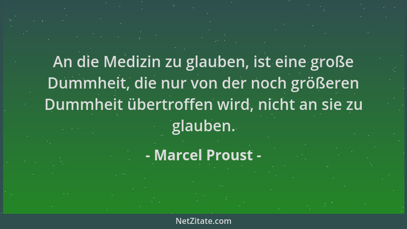 Marcel Proust - An die Medizin zu glauben, ist eine große Dummheit, die nur von der noch größeren Dummheit übertroffen wird...