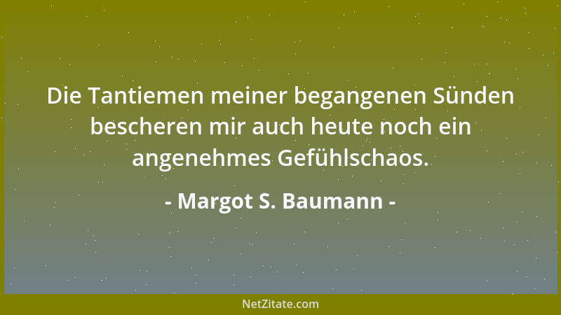 Margot S. Baumann - Die Tantiemen meiner begangenen Sünden bescheren mir auch heute noch ein angenehmes Gefühlschaos....
