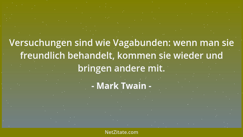 Mark Twain - Versuchungen sind wie Vagabunden: wenn man sie freundlich behandelt, kommen sie wieder und bringen andere mit....