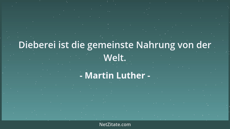 Martin Luther - Dieberei ist die gemeinste Nahrung von der Welt....