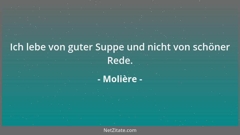Molière - Ich lebe von guter Suppe und nicht von schöner Rede....