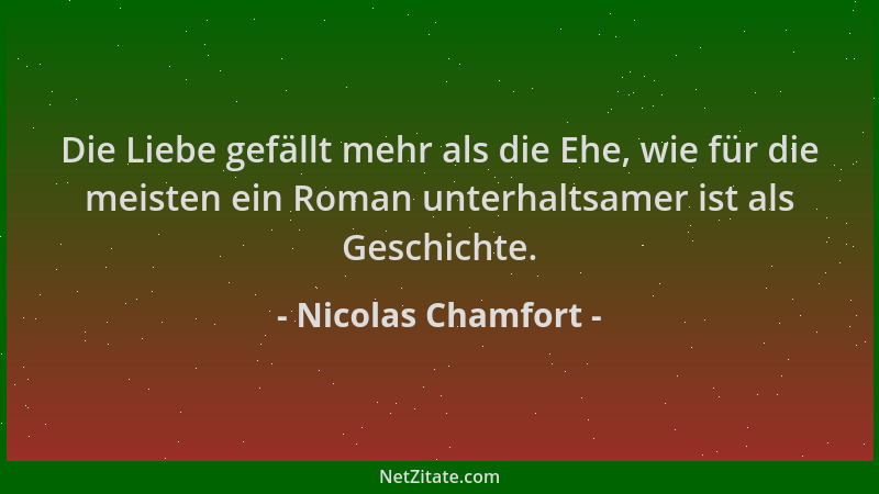 Nicolas Chamfort - Die Liebe gefällt mehr als die Ehe, wie für die meisten ein Roman unterhaltsamer ist als Geschichte....
