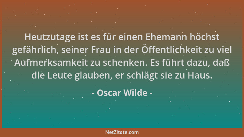 Oscar Wilde - Heutzutage ist es für einen Ehemann höchst gefährlich, seiner Frau in der Öffentlichkeit zu viel Aufmerksamke...