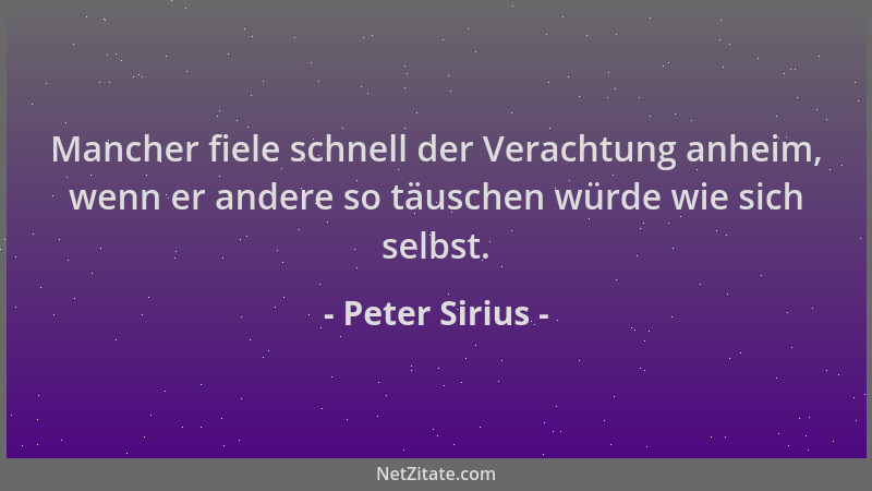 Peter Sirius - Mancher fiele schnell der Verachtung anheim, wenn er andere so täuschen würde wie sich selbst....