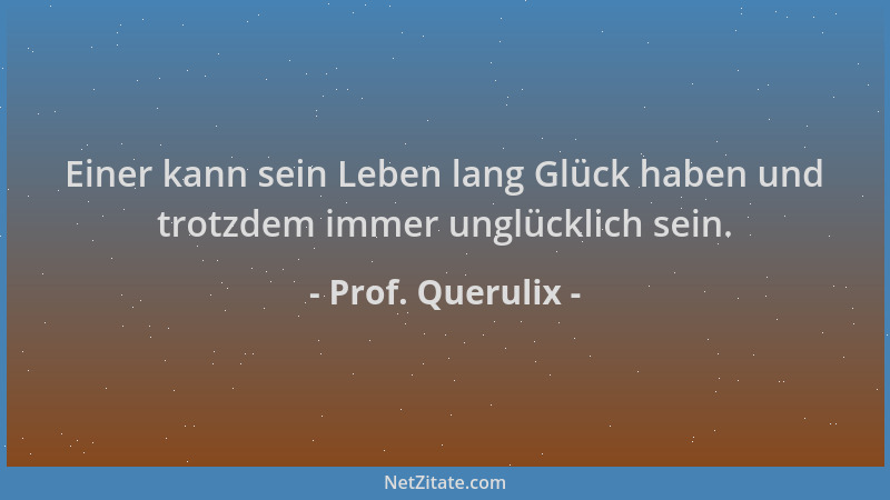 Prof. Querulix - Einer kann sein Leben lang Glück haben und trotzdem immer unglücklich sein....