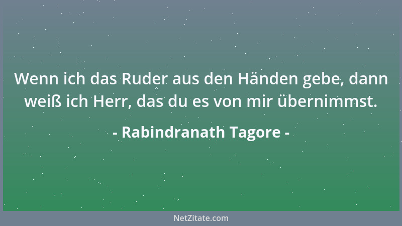 Rabindranath Tagore - Wenn ich das Ruder aus den Händen gebe, dann weiß ich Herr, das du es von mir übernimmst....