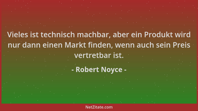 Robert Noyce - Vieles ist technisch machbar, aber ein Produkt wird nur dann einen Markt finden, wenn auch sein Preis vertre...