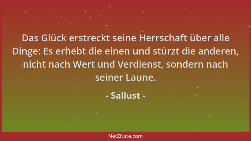 Sallust - Das Glück erstreckt seine Herrschaft über alle Dinge: Es erhebt die einen und stürzt die anderen, nicht nach Wert...