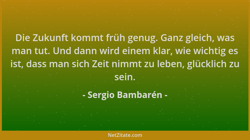 Sergio Bambarén - Die Zukunft kommt früh genug. Ganz gleich, was man tut. Und dann wird einem klar, wie wichtig es ist, das...