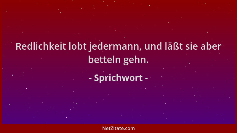 Sprichwort - Redlichkeit lobt jedermann, und läßt sie aber betteln gehn....