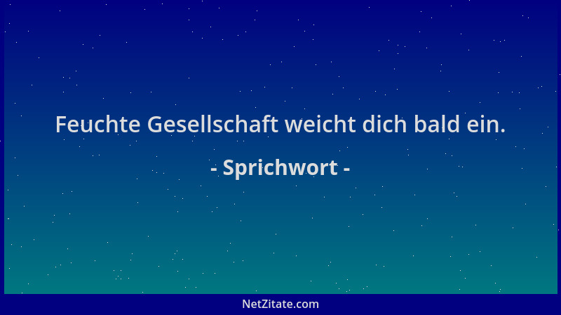 Sprichwort - Feuchte Gesellschaft weicht dich bald ein....