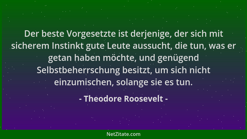 Theodore Roosevelt - Der beste Vorgesetzte ist derjenige, der sich mit sicherem Instinkt gute Leute aussucht, die tun, was...
