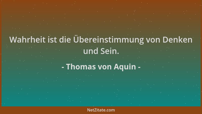Thomas von Aquin - Wahrheit ist die Übereinstimmung von Denken und Sein....