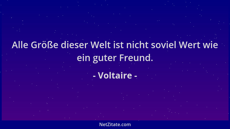 Voltaire - Alle Größe dieser Welt ist nicht soviel Wert wie ein guter Freund....