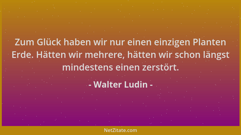 Walter Ludin - Zum Glück haben wir nur einen einzigen Planten Erde. Hätten wir mehrere, hätten wir schon längst mindestens...