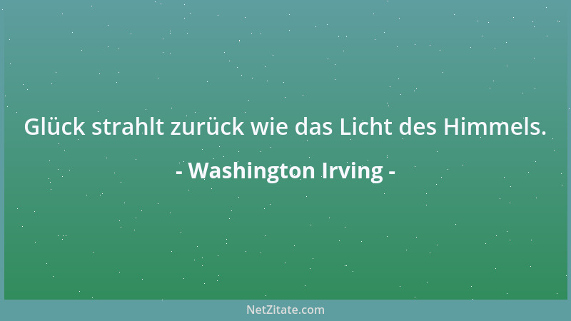 Washington Irving - Glück strahlt zurück wie das Licht des Himmels....