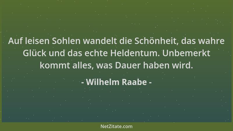 Wilhelm Raabe - Auf leisen Sohlen wandelt die Schönheit, das wahre Glück und das echte Heldentum. Unbemerkt kommt alles, wa...