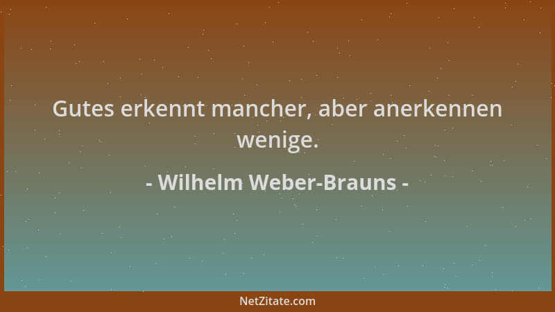 Wilhelm Weber-Brauns - Gutes erkennt mancher, aber anerkennen wenige....