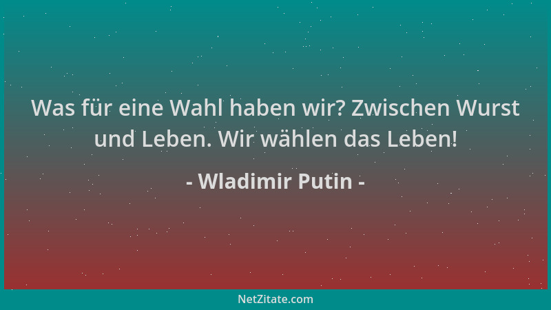 Wladimir Putin - Was für eine Wahl haben wir? Zwischen Wurst und Leben. Wir wählen das Leben!...