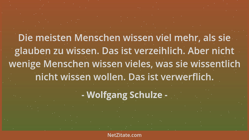 Wolfgang Schulze - Die meisten Menschen wissen viel mehr, als sie glauben zu wissen. Das ist verzeihlich. Aber nicht wenige...