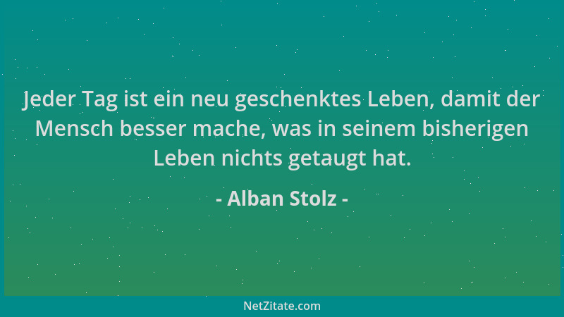Alban Stolz - Jeder Tag ist ein neu geschenktes Leben, damit der Mensch besser mache, was in seinem bisherigen Leben nichts...