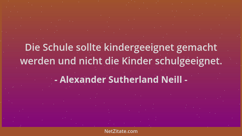 Alexander Sutherland Neill - Die Schule sollte kindergeeignet gemacht werden und nicht die Kinder schulgeeignet....
